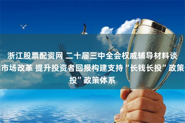 浙江股票配资网 二十届三中全会权威辅导材料谈资本市场改革 提升投资者回报构建支持“长钱长投”政策体系