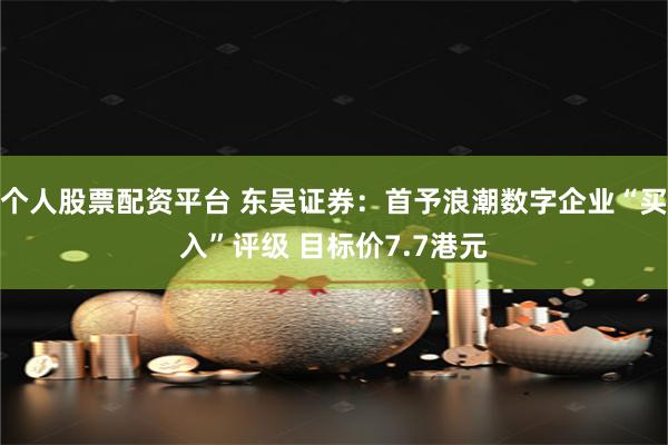 个人股票配资平台 东吴证券：首予浪潮数字企业“买入”评级 目标价7.7港元