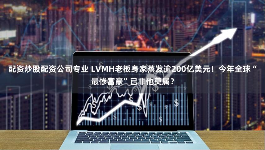 配资炒股配资公司专业 LVMH老板身家蒸发逾200亿美元！今年全球“最惨富豪”已非他莫属？