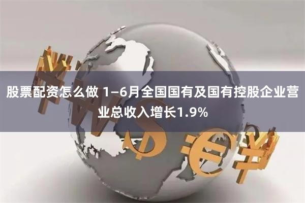 股票配资怎么做 1—6月全国国有及国有控股企业营业总收入增长1.9%