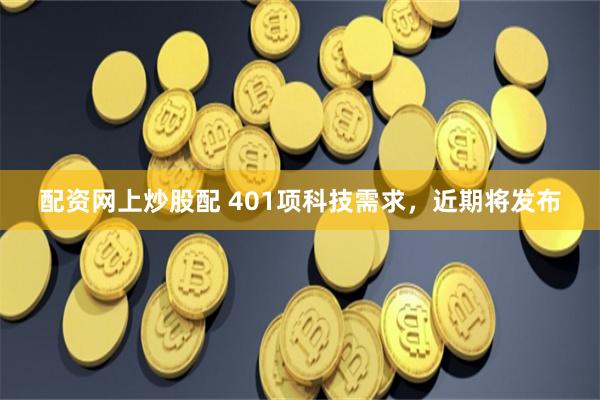 配资网上炒股配 401项科技需求，近期将发布