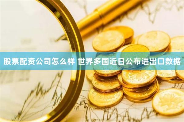 股票配资公司怎么样 世界多国近日公布进出口数据