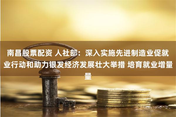 南昌股票配资 人社部：深入实施先进制造业促就业行动和助力银发经济发展壮大举措 培育就业增量