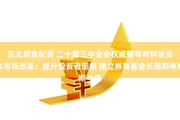 东北期货配资 二十届三中全会权威辅导材料谈资本市场改革：提升投资者回报 建立券商基金长周期考核