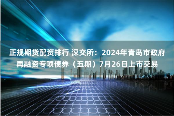 正规期货配资排行 深交所：2024年青岛市政府再融资专项债券（五期）7月26日上市交易