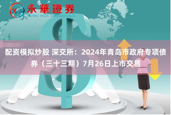 配资模拟炒股 深交所：2024年青岛市政府专项债券（三十三期）7月26日上市交易