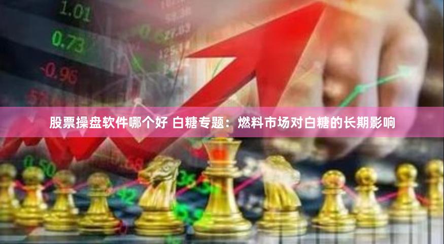 股票操盘软件哪个好 白糖专题：燃料市场对白糖的长期影响