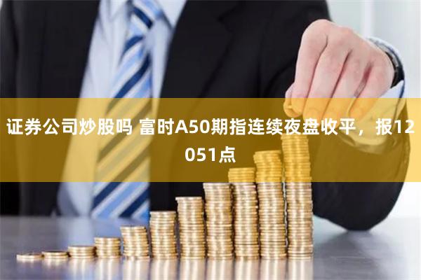 证券公司炒股吗 富时A50期指连续夜盘收平，报12051点