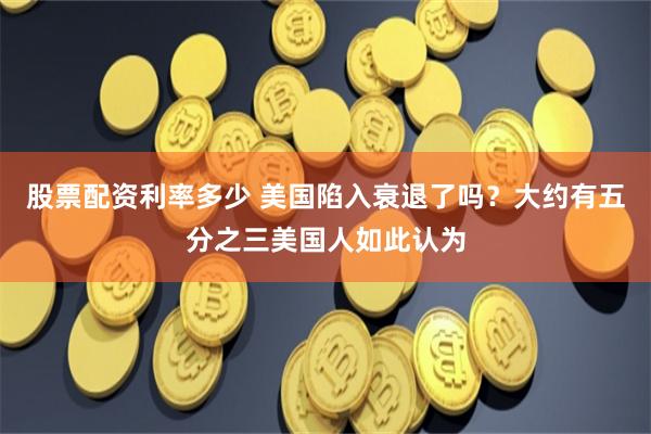 股票配资利率多少 美国陷入衰退了吗？大约有五分之三美国人如此认为