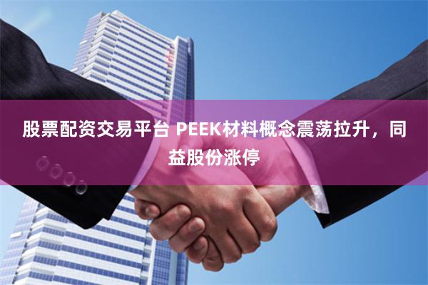 股票配资交易平台 PEEK材料概念震荡拉升，同益股份涨停