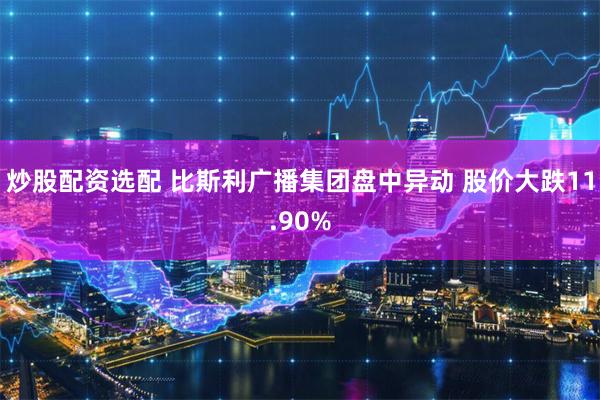 炒股配资选配 比斯利广播集团盘中异动 股价大跌11.90%