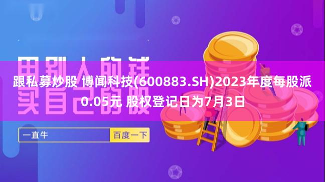 跟私募炒股 博闻科技(600883.SH)2023年度每股派0.05元 股权登记日为7月3日