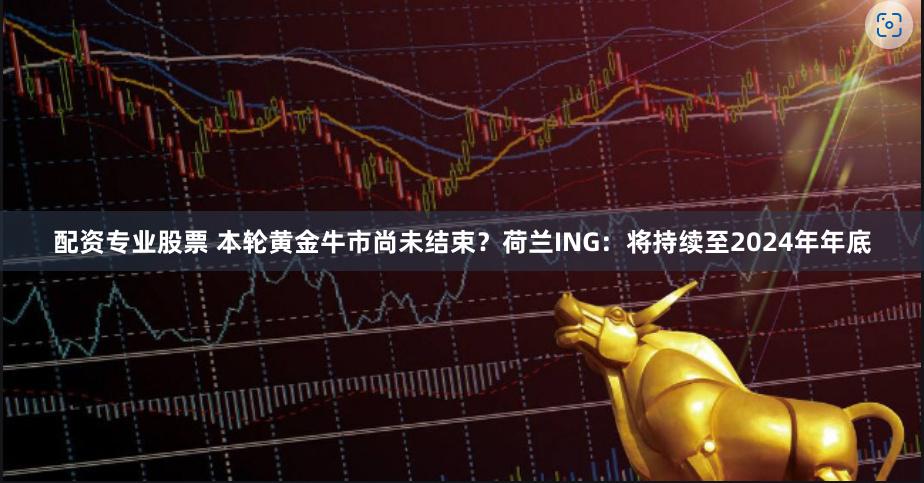 配资专业股票 本轮黄金牛市尚未结束？荷兰ING：将持续至2024年年底