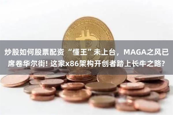 炒股如何股票配资 “懂王”未上台，MAGA之风已席卷华尔街! 这家x86架构开创者踏上长牛之路?