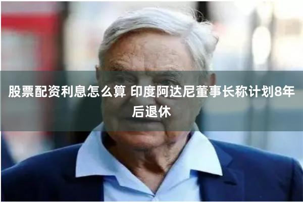 股票配资利息怎么算 印度阿达尼董事长称计划8年后退休