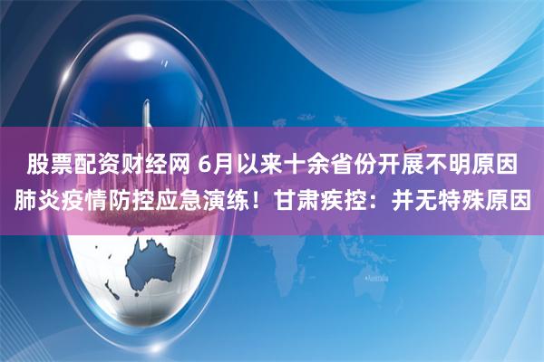 股票配资财经网 6月以来十余省份开展不明原因肺炎疫情防控应急演练！甘肃疾控：并无特殊原因