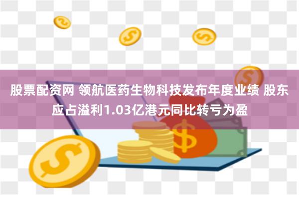 股票配资网 领航医药生物科技发布年度业绩 股东应占溢利1.03亿港元同比转亏为盈