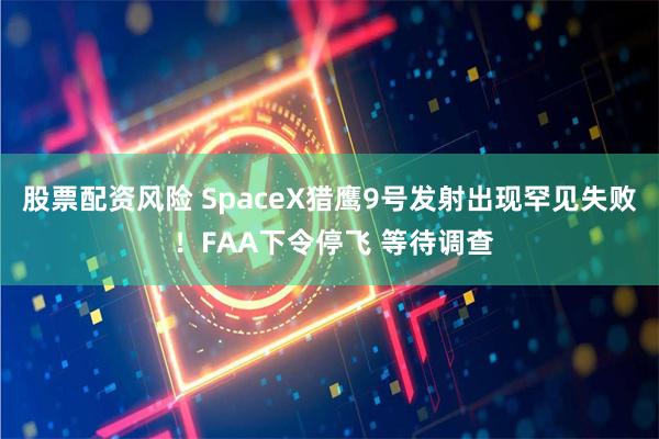 股票配资风险 SpaceX猎鹰9号发射出现罕见失败 ！FAA下令停飞 等待调查