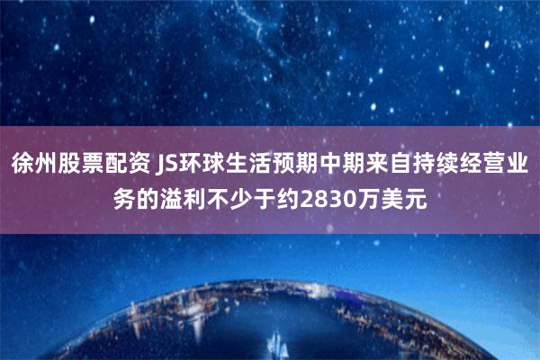 徐州股票配资 JS环球生活预期中期来自持续经营业务的溢利不少于约2830万美元