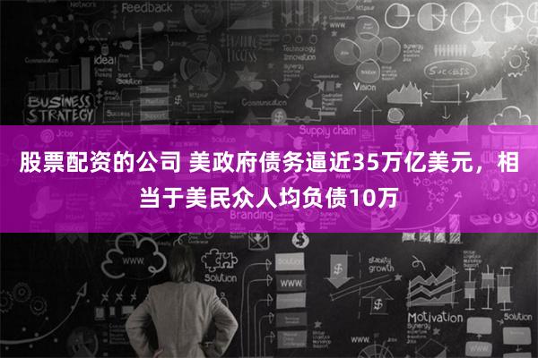 股票配资的公司 美政府债务逼近35万亿美元，相当于美民众人均负债10万