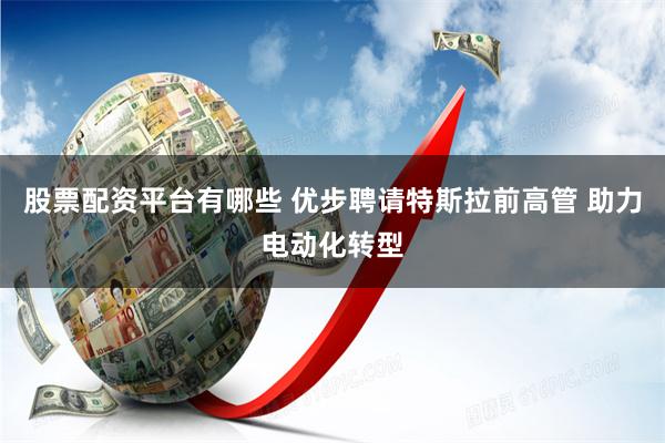 股票配资平台有哪些 优步聘请特斯拉前高管 助力电动化转型