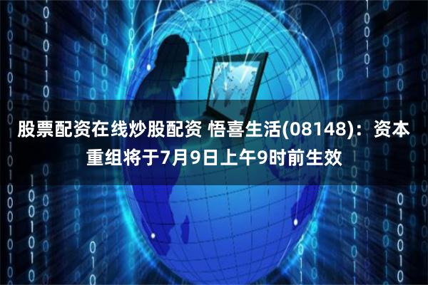 股票配资在线炒股配资 悟喜生活(08148)：资本重组将于7月9日上午9时前生效