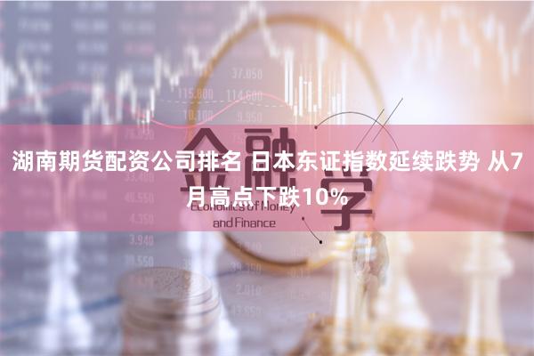 湖南期货配资公司排名 日本东证指数延续跌势 从7月高点下跌10%