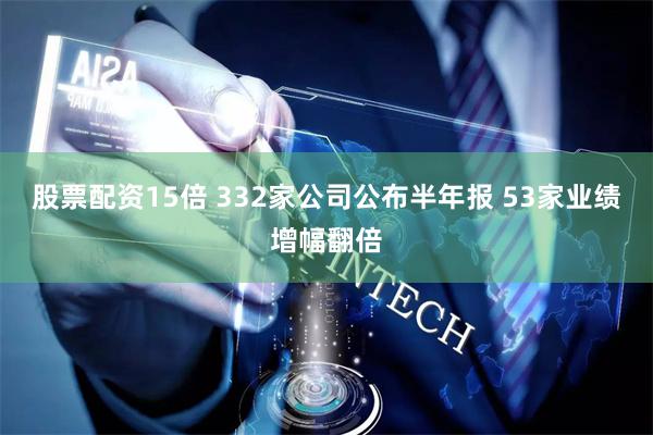 股票配资15倍 332家公司公布半年报 53家业绩增幅翻倍