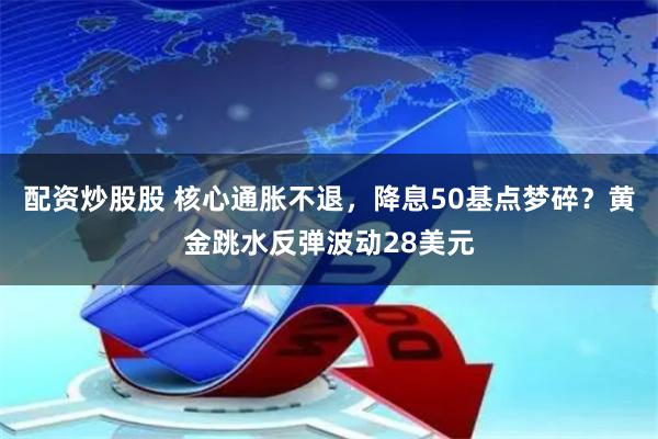 配资炒股股 核心通胀不退，降息50基点梦碎？黄金跳水反弹波动28美元