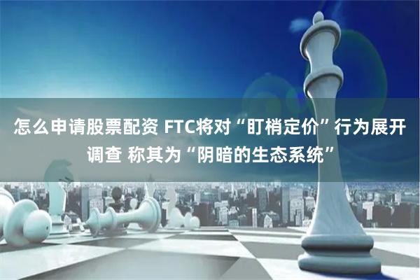 怎么申请股票配资 FTC将对“盯梢定价”行为展开调查 称其为“阴暗的生态系统”