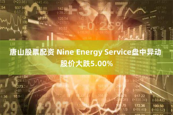 唐山股票配资 Nine Energy Service盘中异动 股价大跌5.00%