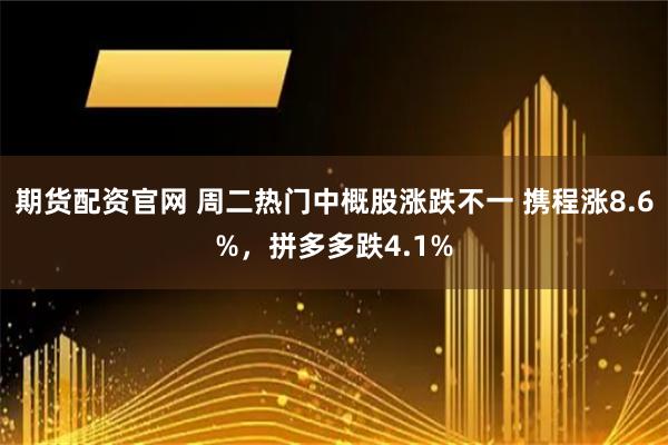 期货配资官网 周二热门中概股涨跌不一 携程涨8.6%，拼多多跌4.1%