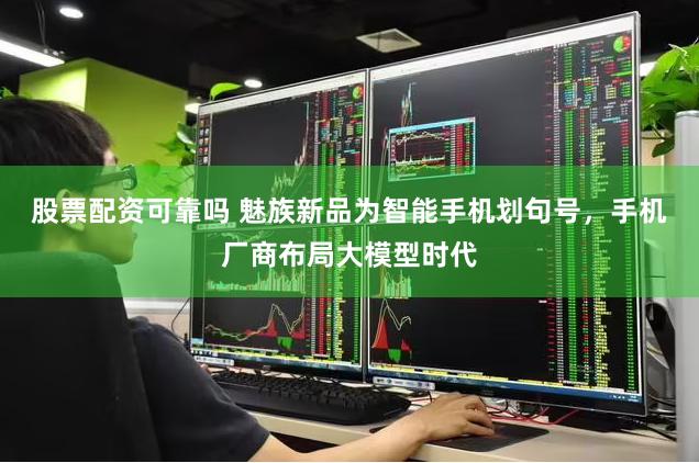 股票配资可靠吗 魅族新品为智能手机划句号，手机厂商布局大模型时代