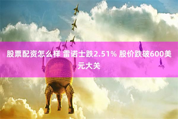 股票配资怎么样 雷诺士跌2.51% 股价跌破600美元大关