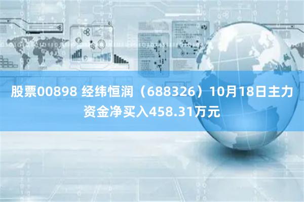 股票00898 经纬恒润（688326）10月18日主力资金净买入458.31万元