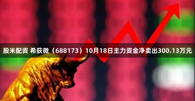 股米配资 希荻微（688173）10月18日主力资金净卖出300.13万元