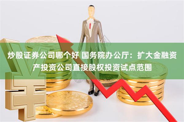 炒股证券公司哪个好 国务院办公厅：扩大金融资产投资公司直接股权投资试点范围