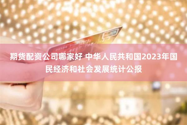 期货配资公司哪家好 中华人民共和国2023年国民经济和社会发展统计公报