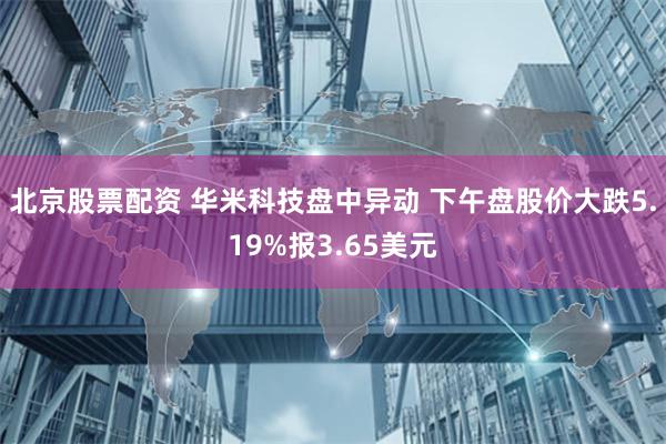 北京股票配资 华米科技盘中异动 下午盘股价大跌5.19%报3.65美元