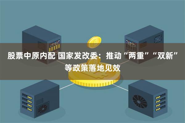 股票中原内配 国家发改委：推动“两重”“双新”等政策落地见效