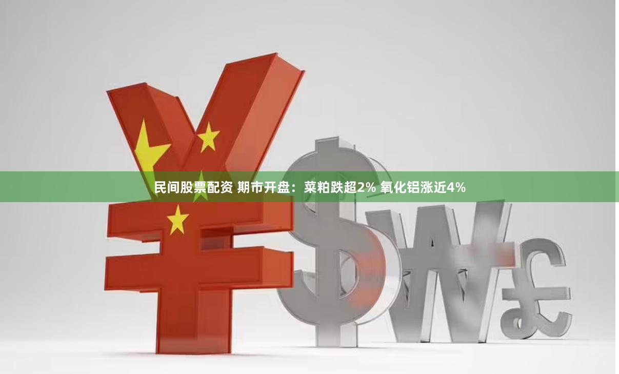 民间股票配资 期市开盘：菜粕跌超2% 氧化铝涨近4%