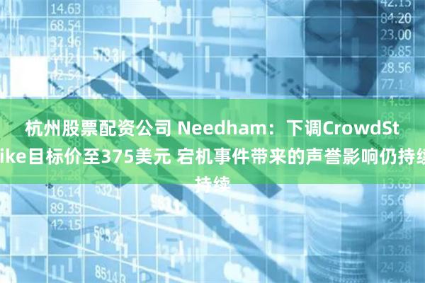 杭州股票配资公司 Needham：下调CrowdStrike目标价至375美元 宕机事件带来的声誉影响仍持续