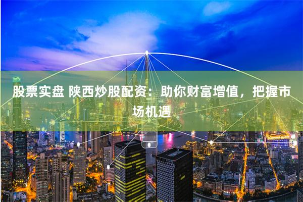 股票实盘 陕西炒股配资：助你财富增值，把握市场机遇