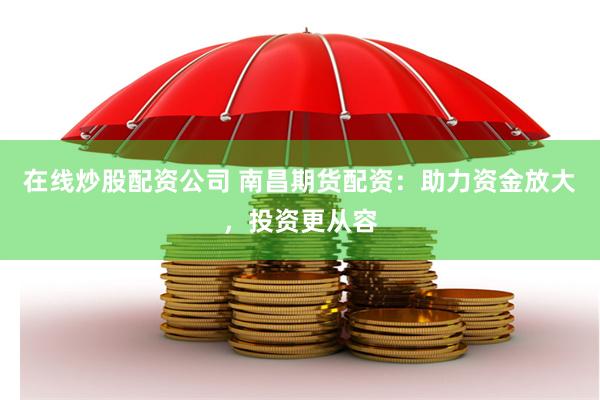 在线炒股配资公司 南昌期货配资：助力资金放大，投资更从容