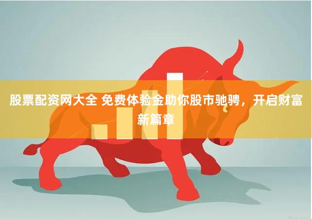 股票配资网大全 免费体验金助你股市驰骋，开启财富新篇章