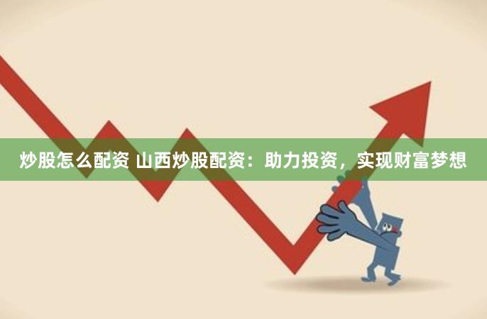 炒股怎么配资 山西炒股配资：助力投资，实现财富梦想