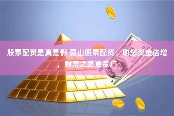 股票配资是真是假 昆山股票配资：助您资金倍增，财富之路更宽广