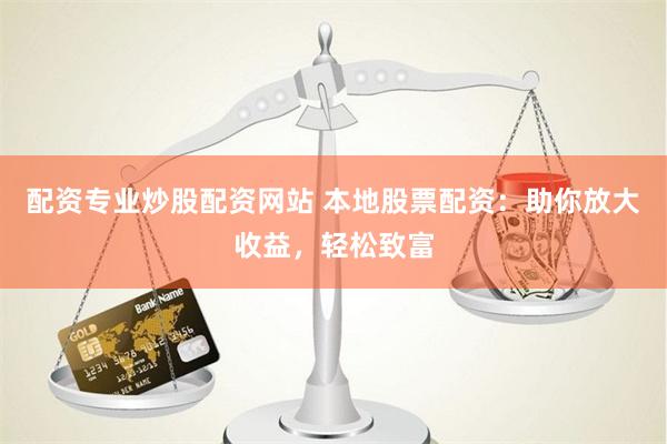 配资专业炒股配资网站 本地股票配资：助你放大收益，轻松致富