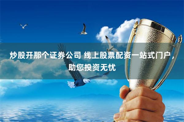 炒股开那个证券公司 线上股票配资一站式门户，助您投资无忧