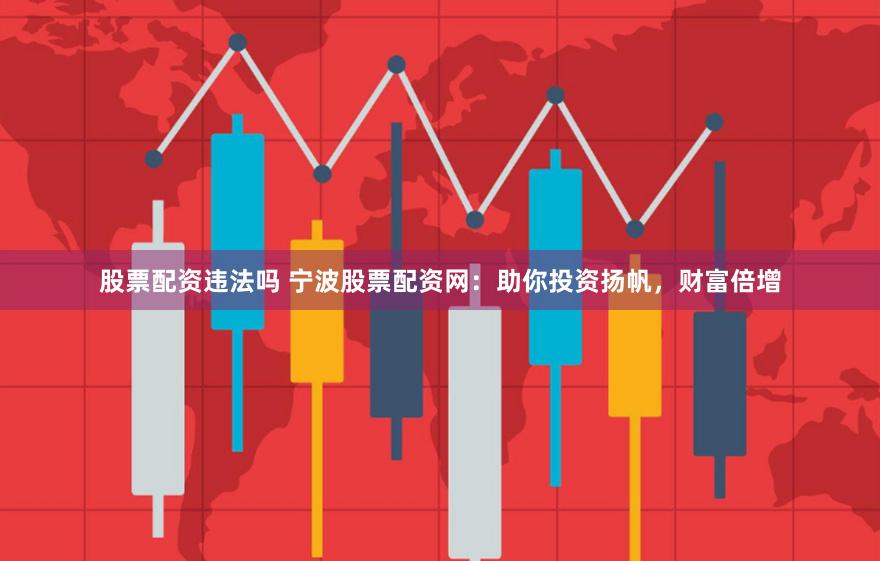 股票配资违法吗 宁波股票配资网：助你投资扬帆，财富倍增